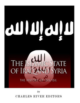The Islamic State Of Iraq And Syria : The History Of Isis/Isil The Islamic State Of Iraq And Syria : The History Of Isis/Isil