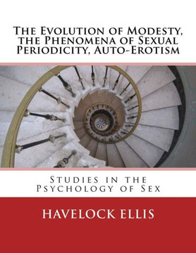 The Evolution of Modesty, the Phenomena of Sexual Periodicity, Auto-Erotism: Studies in the Psychology of Sex