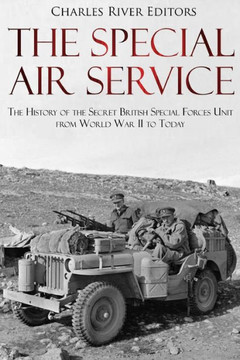 The Special Air Service : The History Of The Secret British Special Forces Unit From World War Ii To Today