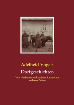 Dorfgeschichten: Von Nachbarn und anderen Leuten aus anderen Zeiten Dorfgeschichten: Von Nachbarn und anderen Leuten aus anderen Zeiten