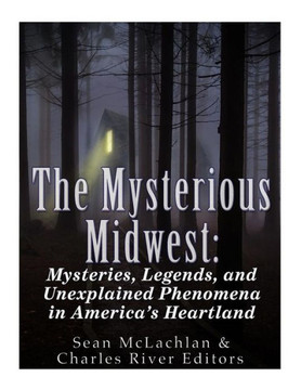The Mysterious Midwest : Mysteries, Legends, And Unexplained Phenomena In America'S Heartland The Mysterious Midwest : Mysteries, Legends, And Unexplained Phenomena In America'S Heartland