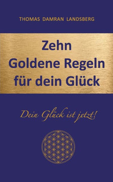 Zehn Goldene Regeln für dein Glück: Dein Glück ist jetzt!