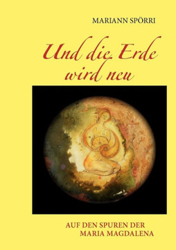 Und die Erde wird neu: Auf den Spuren der Maria Magdalena Und die Erde wird neu: Auf den Spuren der Maria Magdalena