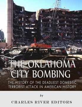 The Oklahoma City Bombing : The History Of The Deadliest Domestic Terrorist Attack In American History The Oklahoma City Bombing : The History Of The Deadliest Domestic Terrorist Attack In American History