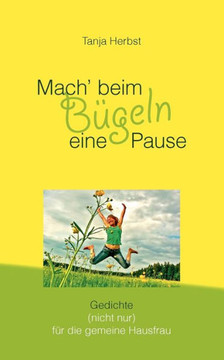 Mach' beim Bügeln eine Pause: Gedichte (nicht nur) für die gemeine Hausfrau