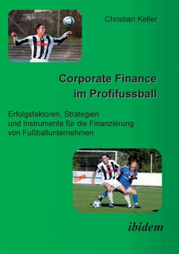 Corporate Finance im Profifussball. Erfolgsfaktoren, Strategien und Instrumente für die Finanzierung von Fussballunternehmen Corporate Finance im Profifussball. Erfolgsfaktoren, Strategien und Instrumente für die Finanzierung von Fussballunternehmen