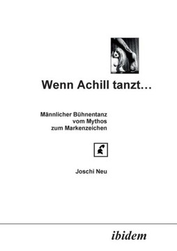 Wenn Achill tanzt.... Männlicher Bühnentanz - vom Mythos zum Markenzeichen