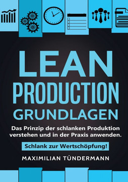 Lean Production - Grundlagen: Das Prinzip der schlanken Produktion verstehen und in der Praxis anwenden. Schlank zur Wertschöpfung!