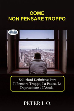 Come Non Pensare Troppo: Soluzioni definitive contro: Il Pensare Troppo, Preoccupazioni, Depressione e Ansia