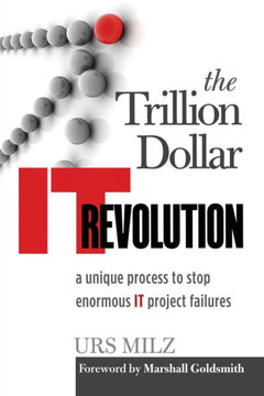 The Trillion Dollar It Revolution: A Unique Process to Stop Enormous It Project Failures
