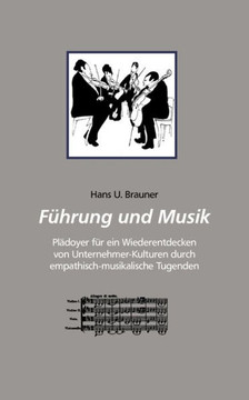 Führung und Musik: Plädoyer für ein Wiederentdecken von Unternehmer-Kulturen durch emphatisch-musikalische Tugenden