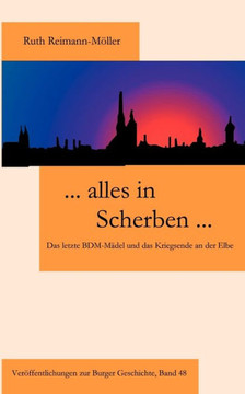 ... Alles in Scherben...: Das letzte BDM-Mädel und das Kriegsende an der Elbe