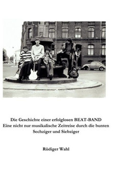 Die Geschichte einer erfolglosen Beat-Band: Eine nicht nur musikalische Zeitreise durch die bunten Sechziger und Siebziger