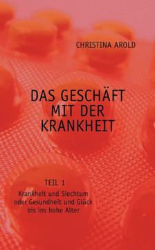 Das Geschäft mit der Krankheit. Teil 1: Krankheit und Siechtum oder Gesundheit und Glück bis ins hohe Alter