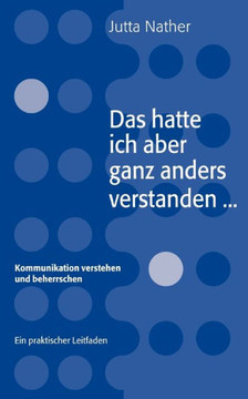 Das hatte ich aber ganz anders verstanden...: Kommunikation verstehen und beherrschen - Ein praktischer Leitfaden