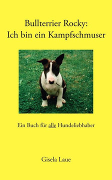 Bullterrier Rocky: Ich bin ein Kampfschmuser: Ein Buch für alle Hundeliebhaber