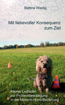 Mit liebevoller Konsequenz zum Ziel: Kleiner Leitfaden zur Problembewältigung in der Mensch-Hund-Beziehung