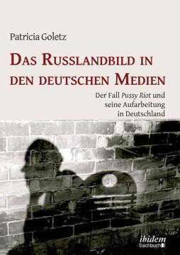 Das Russlandbild in den deutschen Medien. Der Fall Pussy Riot und seine Aufarbeitung in Deutschland