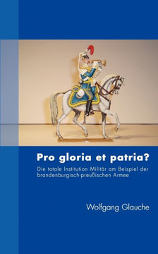 Pro gloria et patria ?: Die totale Institution Militär am Beispiel der brandenburgisch-preußischen Armee