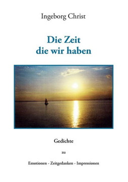 Die Zeit die wir haben: Gedichte zu Emotionen - Zeitgedanken- Impressionen