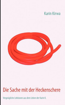 Die Sache mit der Heckenschere: Vergnügliche Lektionen aus dem Leben der Karin K.