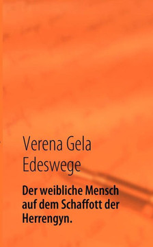 Der weibliche Mensch auf dem Schaffott der Herrengyn.: Die Zucht des weiblichen Menschen für die Herrengesellschaft.
