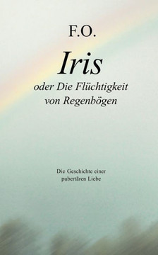 Iris oder die Flüchtigkeit von Regenbögen: Die Geschichte einer pubertären Liebe