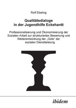 Qualitätsdialoge in der Jugendhilfe Eckehardt. Professionalisierung und Ökonomisierung der Sozialen Arbeit zur strukturierten Bewertung und Weiterentw