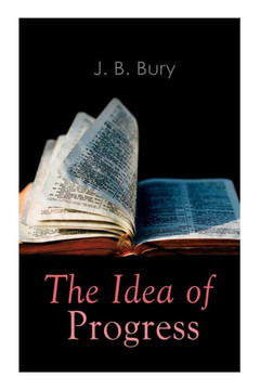 The Idea of Progress: An Inquiry Into Its Origin And Growth The Idea of Progress: An Inquiry Into Its Origin And Growth