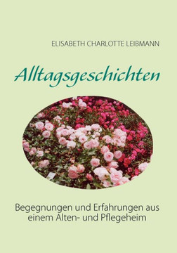 Alltagsgeschichten: Begegnungen und Erfahrungen aus einem Alten- und Pflegeheim