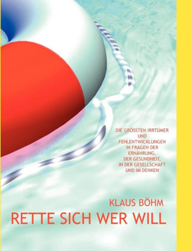 Rette sich wer will: Die größten Irrtümer und Fehlentwicklungen in Fragen der Ernährung, der Gesundheit, in der Gesellschaft und im Denken