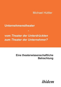 Unternehmenstheater - vom Theater der Unterdrückten zum Theater der Unternehmer?. Eine theaterwissenschaftliche Betrachtung