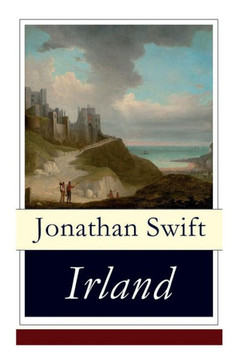Irland: Historische und politische Schriften (Eine Predigt über die Ursachen der elenden Lage Irlands  Die Flucher-Bank  Ein
