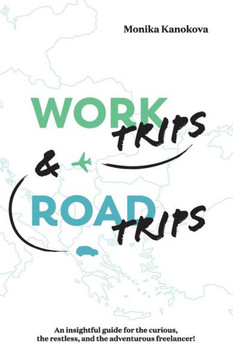 Work Trips And Road Trips: The insightful guide for the curious, the restless, and the adventurous freelancer