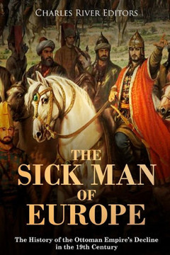 The Sick Man Of Europe : The History Of The Ottoman Empire'S Decline In The 19Th Century