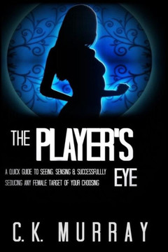 The Player'S Eye : A Quick Guide To Seeing, Sensing And Successfully Seducing Any Female Target Of Your Choosing