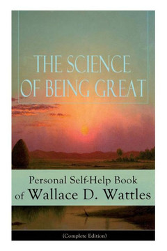 The Science of Being Great: Personal Self-Help Book of Wallace D. Wattles (Complete Edition): From one of The New Thought pioneers, author of The