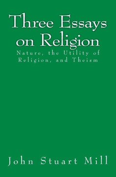 Three Essays on Religion: Nature, the Utility of Religion, and Theism