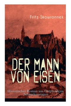 Der Mann von Eisen (Historischer Roman aus Ostpreußens Schreckenstagen): Aus der Zeit um den Ausbruch des ersten Weltkrieges Der Mann von Eisen (Historischer Roman aus Ostpreußens Schreckenstagen): Aus der Zeit um den Ausbruch des ersten Weltkrieges