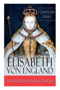 Elisabeth von England (Das Werden einer Königin): Elisabeth I. - Lebensgeschichte der jungfräulichen Königin