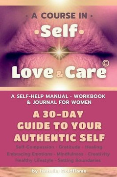 A Course in Self-Love & Care: A 30-Day Guide to Your Authentic Self; A Self-Help Manual, Workbook and Journal for Women