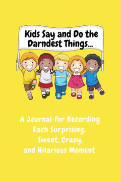 Kids Say and Do the Darndest Things (Yellow Cover) : A Journal for Recording Each Sweet, Silly, Crazy and Hilarious Moment