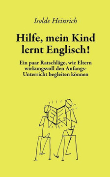 Hilfe, mein Kind lernt Englisch!: Ein paar Ratschläge, wie Eltern wirkungsvoll den Anfangsunterricht begleiten können