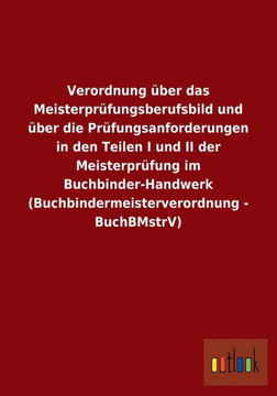 Verordnung über das Meisterprüfungsberufsbild und über die Prüfungsanforderungen in den Teilen I und II der Meisterprüfung im Buchbinder-Handwerk (Buc Verordnung über das Meisterprüfungsberufsbild und über die Prüfungsanforderungen in den Teilen I und II der Meisterprüfung im Buchbinder-Handwerk (Buc