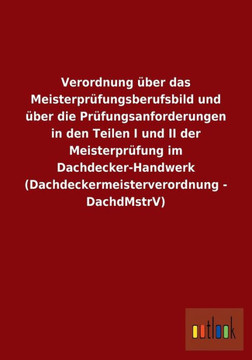 Verordnung über das Meisterprüfungsberufsbild und über die Prüfungsanforderungen in den Teilen I und II der Meisterprüfung im Dachdecker-Handwerk (Dac Verordnung über das Meisterprüfungsberufsbild und über die Prüfungsanforderungen in den Teilen I und II der Meisterprüfung im Dachdecker-Handwerk (Dac