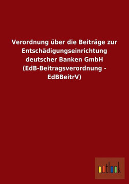 Verordnung über die Beiträge zur Entschädigungseinrichtung deutscher Banken GmbH (EdB-Beitragsverordnung - EdBBeitrV) Verordnung über die Beiträge zur Entschädigungseinrichtung deutscher Banken GmbH (EdB-Beitragsverordnung - EdBBeitrV)