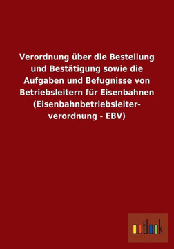 Verordnung über die Bestellung und Bestätigung sowie die Aufgaben und Befugnisse von Betriebsleitern für Eisenbahnen (Eisenbahnbetriebsleiterverordnun Verordnung über die Bestellung und Bestätigung sowie die Aufgaben und Befugnisse von Betriebsleitern für Eisenbahnen (Eisenbahnbetriebsleiterverordnun