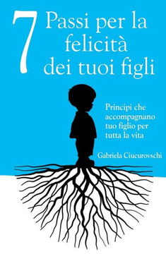 7 Passi per la felicità dei tuoi figli: Principi che accompagnano tuo figlio per tutta la vita