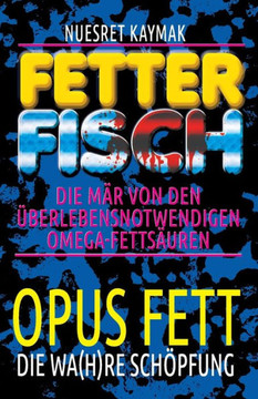 Fetter Fisch - Die Mär von den überlebensnotwendigen Omega-Fettsäuren: Opus Fett - Die wa(h)re Schöpfung