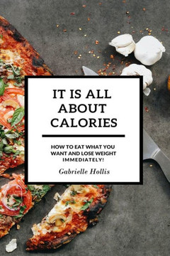 It Is All About Calories: How to Eat What You Want and Lose Weight Immediately It Is All About Calories: How to Eat What You Want and Lose Weight Immediately